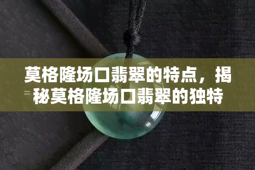 莫格隆场口翡翠的特点，揭秘莫格隆场口翡翠的独特特点与魅力