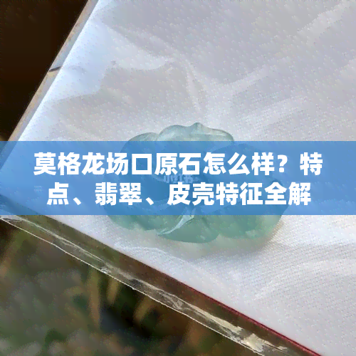 莫格龙场口原石怎么样？特点、翡翠、皮壳特征全解析