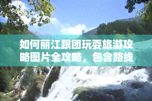 如何丽江跟团玩耍旅游攻略图片全攻略，包含路线、景点、美食等全面信息！