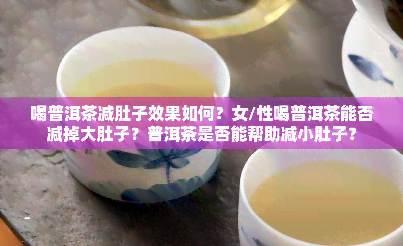 喝普洱茶减肚子效果如何？女/性喝普洱茶能否减掉大肚子？普洱茶是否能帮助减小肚子？