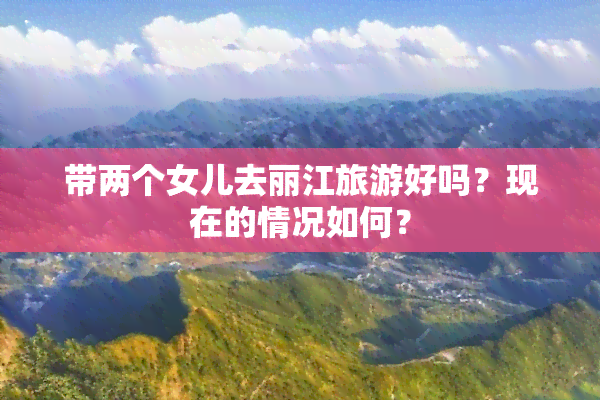 带两个女儿去丽江旅游好吗？现在的情况如何？