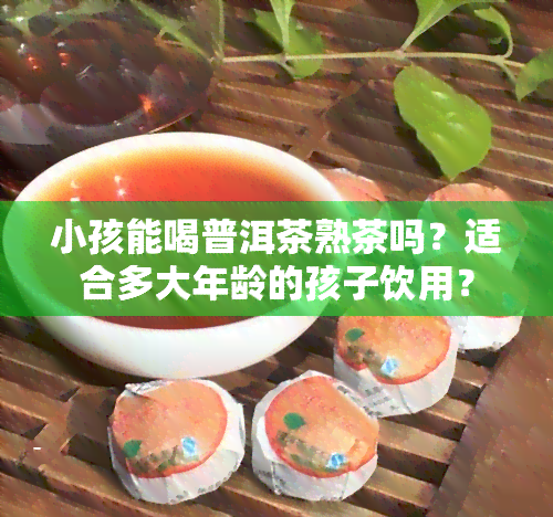 小孩能喝普洱茶熟茶吗？适合多大年龄的孩子饮用？