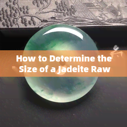 How to Determine the Size of a Jadeite Raw Stone: Should You Buy Big or Small?