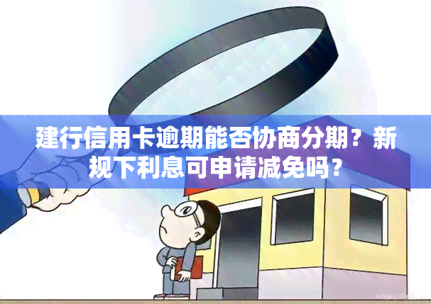 建行信用卡逾期能否协商分期？新规下利息可申请减免吗？