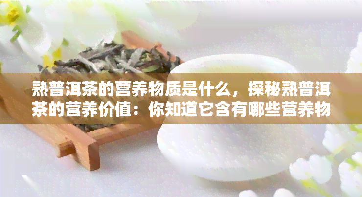 熟普洱茶的营养物质是什么，探秘熟普洱茶的营养价值：你知道它含有哪些营养物质吗？