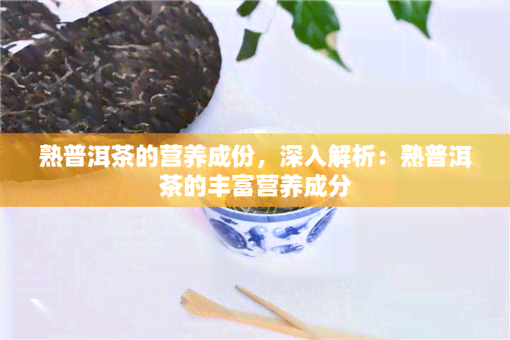 熟普洱茶的营养成份，深入解析：熟普洱茶的丰富营养成分