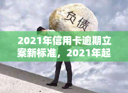 2021年信用卡逾期立案新标准，2021年起，信用卡逾期将执行全新立案标准！