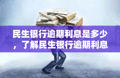 民生银行逾期利息是多少，了解民生银行逾期利息，避免额外负担