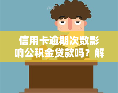 信用卡逾期次数影响公积金贷款吗？解答您的疑问