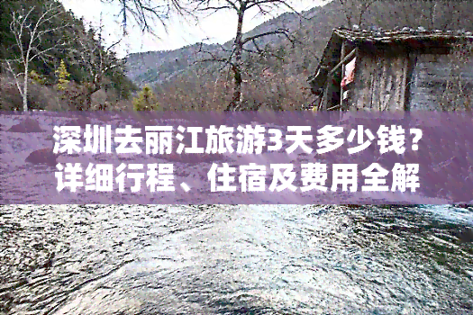 深圳去丽江旅游3天多少钱？详细行程、住宿及费用全解析！