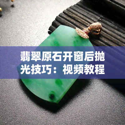 翡翠原石开窗后抛光技巧：视频教程与步骤分享