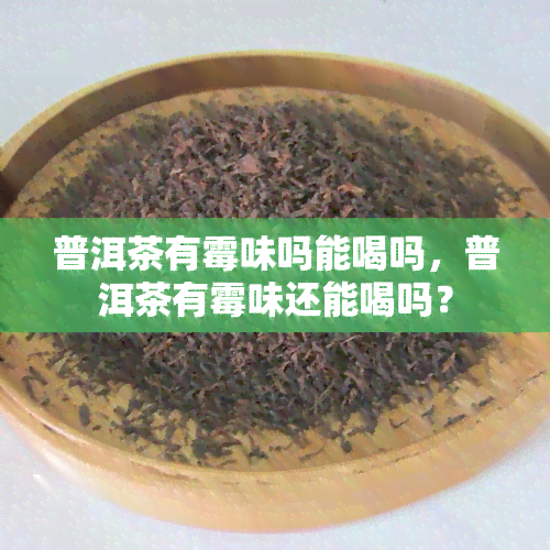 普洱茶有霉味吗能喝吗，普洱茶有霉味还能喝吗？