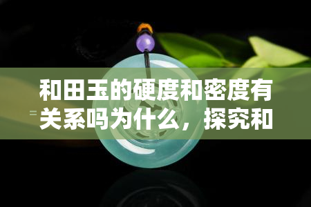 和田玉的硬度和密度有关系吗为什么，探究和田玉硬度与密度的关系：科学揭秘背后的奥秘