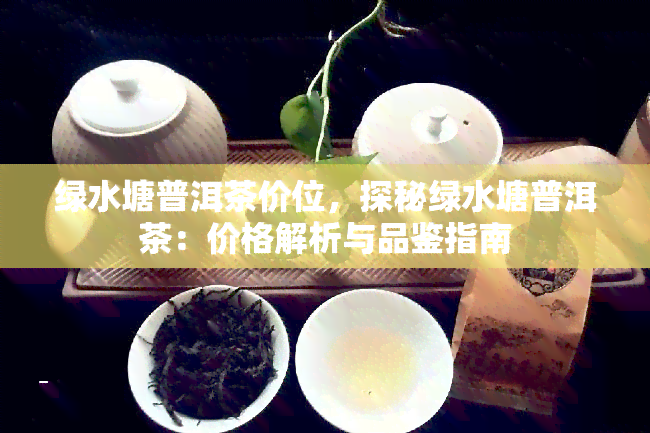 绿水塘普洱茶价位，探秘绿水塘普洱茶：价格解析与品鉴指南