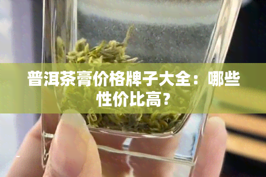 普洱茶膏价格牌子大全：哪些性价比高？