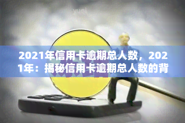 2021年信用卡逾期总人数，2021年：揭秘信用卡逾期总人数的背后故事