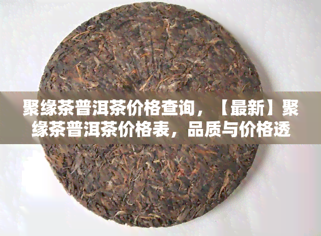 聚缘茶普洱茶价格查询，【最新】聚缘茶普洱茶价格表，品质与价格透明查询