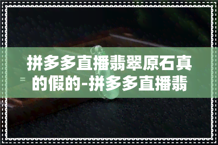 拼多多直播翡翠原石真的假的-拼多多直播翡翠原石真的假的啊