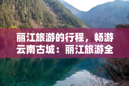 丽江旅游的行程，畅游云南古城：丽江旅游全攻略