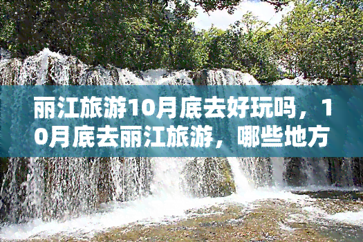 丽江旅游10月底去好玩吗，10月底去丽江旅游，哪些地方值得一玩？