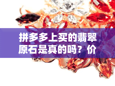 拼多多上买的翡翠原石是真的吗？价格便宜，如何辨别真伪？