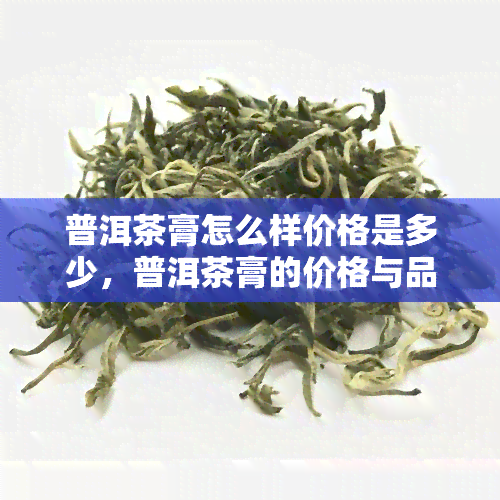 普洱茶膏怎么样价格是多少，普洱茶膏的价格与品质：一份全面的评估