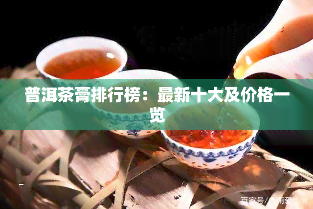 普洱茶膏排行榜：最新十大及价格一览