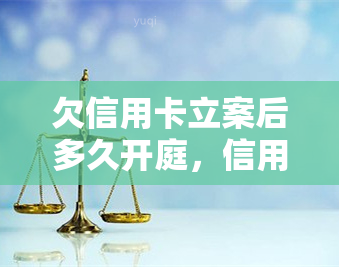 欠信用卡立案后多久开庭，信用卡欠款立案后，开庭时间如何计算？