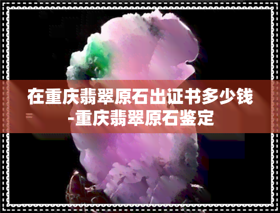 在重庆翡翠原石出证书多少钱-重庆翡翠原石鉴定