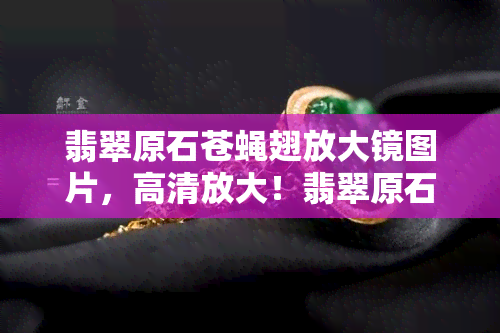 翡翠原石苍蝇翅放大镜图片，高清放大！翡翠原石上的苍蝇翅细节照片