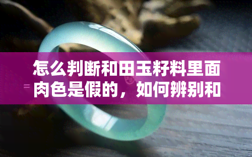 怎么判断和田玉籽料里面肉色是假的，如何辨别和田玉籽料中肉色的真实性？