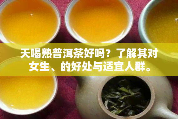 天喝熟普洱茶好吗？了解其对女生、的好处与适宜人群。