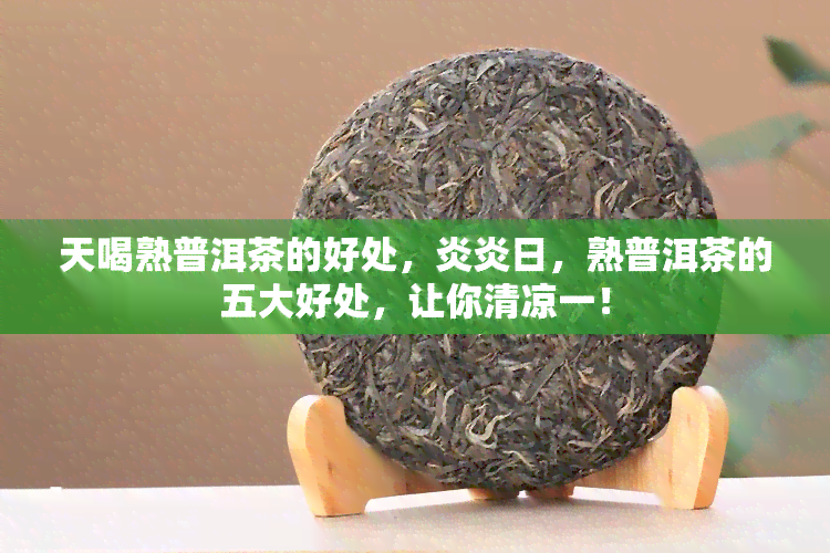 天喝熟普洱茶的好处，炎炎日，熟普洱茶的五大好处，让你清凉一！