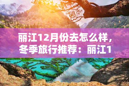 丽江12月份去怎么样，冬季旅行推荐：丽江12月旅游体验如何？