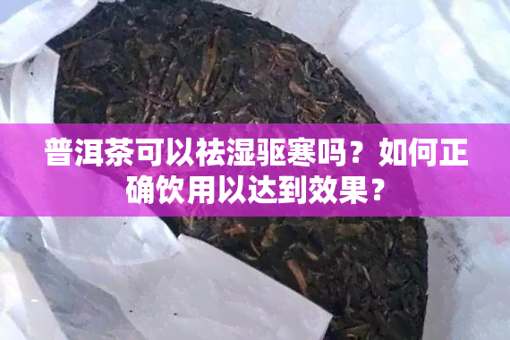 普洱茶可以祛湿驱寒吗？如何正确饮用以达到效果？