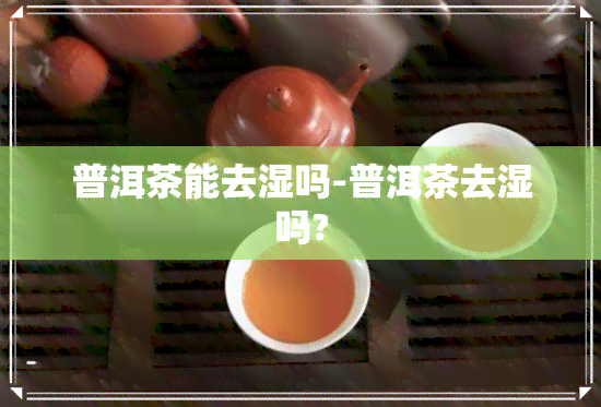 普洱茶能去湿吗-普洱茶去湿吗?