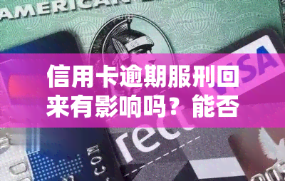 信用卡逾期服刑回来有影响吗？能否坐牢或被加刑？因服刑导致的逾期是否算诈骗罪？