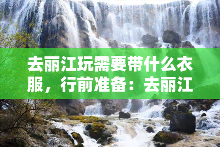 去丽江玩需要带什么衣服，行前准备：去丽江旅行应携带哪些衣物？