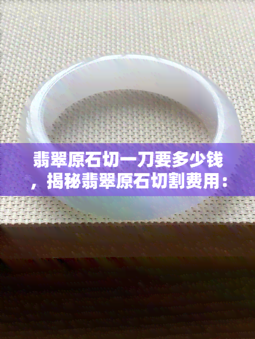 翡翠原石切一刀要多少钱，揭秘翡翠原石切割费用：一刀价格大公开！