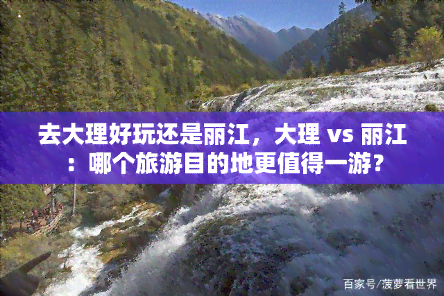 去大理好玩还是丽江，大理 vs 丽江：哪个旅游目的地更值得一游？