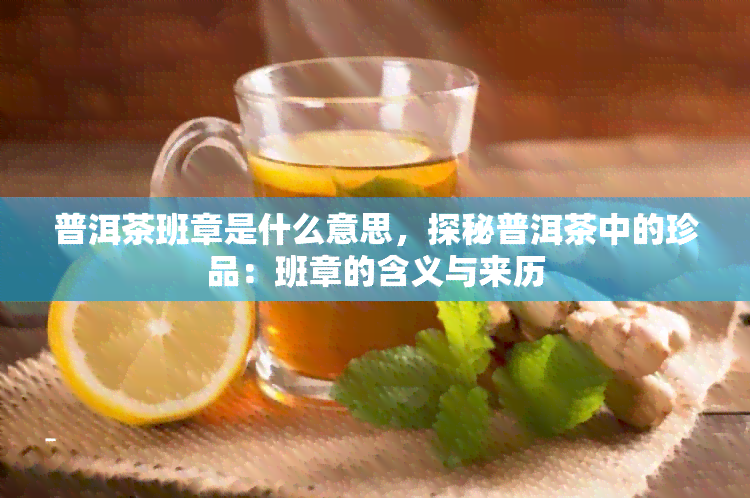 普洱茶班章是什么意思，探秘普洱茶中的珍品：班章的含义与来历