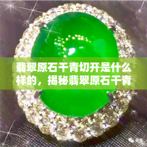 翡翠原石干青切开是什么样的，揭秘翡翠原石干青切开后的惊人面貌！