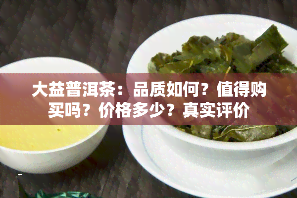 大益普洱茶：品质如何？值得购买吗？价格多少？真实评价