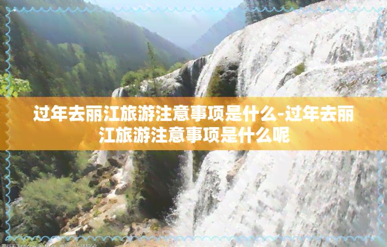 过年去丽江旅游注意事项是什么-过年去丽江旅游注意事项是什么呢