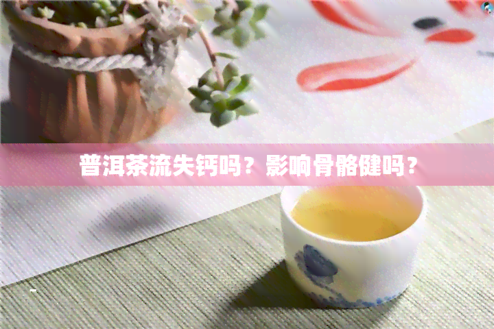 普洱茶流失钙吗？影响骨骼健吗？