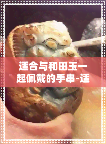 适合与和田玉一起佩戴的手串-适合与和田玉一起佩戴的手串有哪些