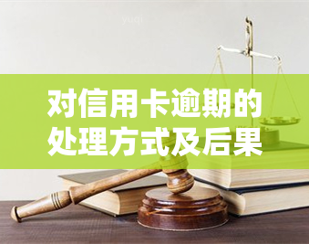 对信用卡逾期的处理方式及后果：逾期未还可能导致高额罚款、信用记录受损甚至法律诉讼。