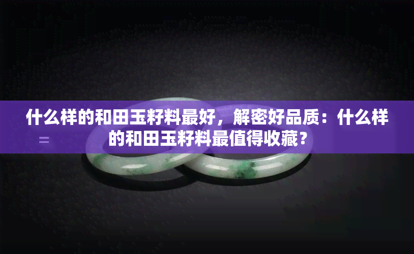 什么样的和田玉籽料更好，解密好品质：什么样的和田玉籽料最值得收藏？