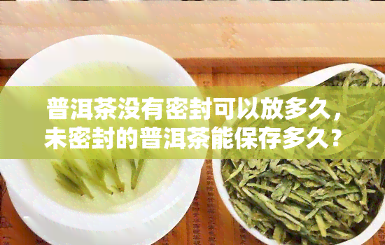 普洱茶没有密封可以放多久，未密封的普洱茶能保存多久？