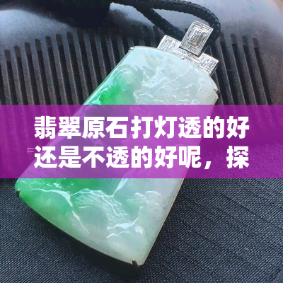 翡翠原石打灯透的好还是不透的好呢，探讨翡翠原石的透明度：透的好还是不透的好？